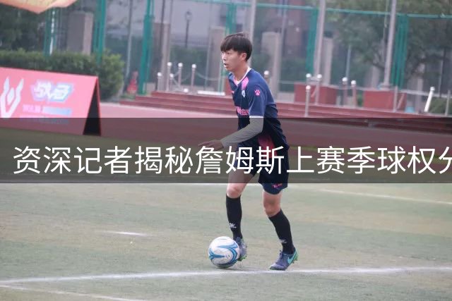 资深记者揭秘詹姆斯上赛季球权分配心路历程